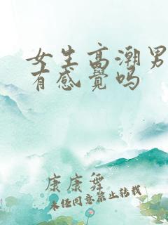 女生高潮男生会有感觉吗