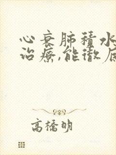 心衰肺积水怎么治疗,能彻底治好吗