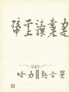 孩子注意力不集中上课老走神