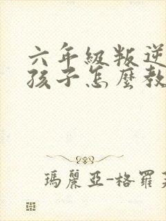 六年级叛逆期男孩子怎么教育