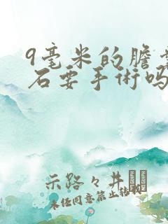 9毫米的胆囊结石要手术吗