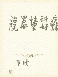 治男性科疾病医院哪里好点