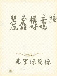 儿童构音障碍到底能好吗