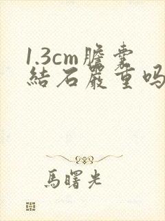 1.3cm胆囊结石严重吗