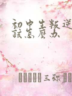 初中生叛逆厌学该怎么办