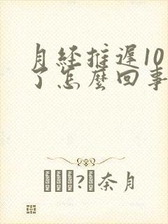 月经推迟10天了怎么回事
