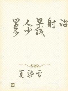 男人早射治需要多少钱