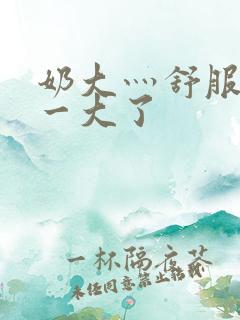 奶大灬舒服灬太一大了