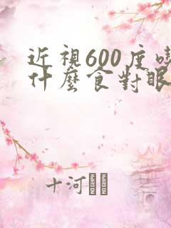 近视600度吃什么食对眼睛有帮助