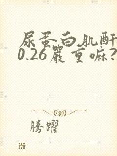 尿蛋白肌酐比值0.26严重嘛?