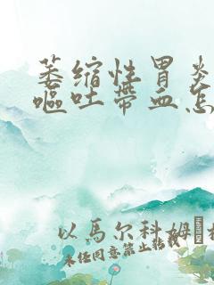 萎缩性胃炎胃痛呕吐带血怎么回事