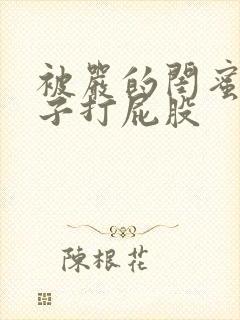 被严的闺蜜脱裤子打屁股