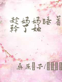 趁妈妈睡着慢慢干了她