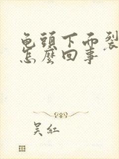 龟头下面裂开是怎么回事