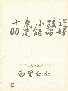 十岁小孩近视200度能治好吗