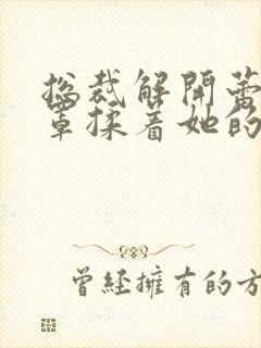 总裁解开蕾丝胸罩揉着她的乳小说