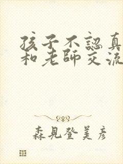 孩子不认真怎么和老师交流