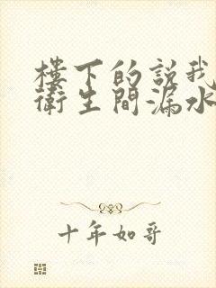 楼下的说我家的卫生间漏水怎么办