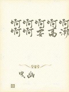 啊啊啊啊啊啊啊啊啊要高潮了