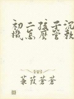 初二孩子沉迷手机怎么管教