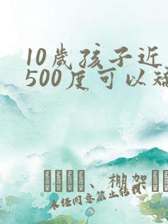 10岁孩子近视500度可以矫正吗