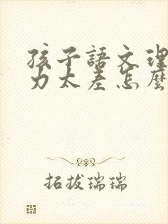 孩子语文理解能力太差怎么办