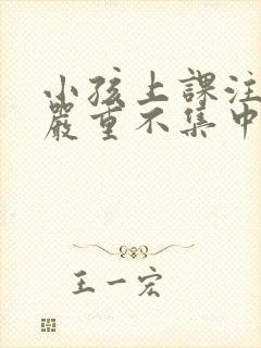 小孩上课注意力严重不集中