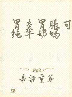 胃炎胃胀可以喝纯牛奶吗