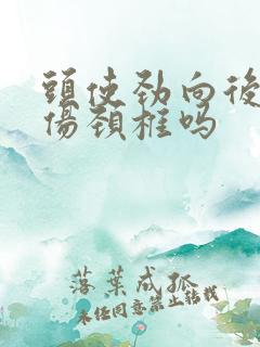 头使劲向后仰会伤颈椎吗