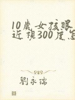 10岁女孩眼睛近视300度怎么办