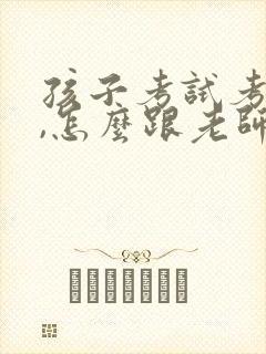 孩子考试考不好,怎么跟老师交流