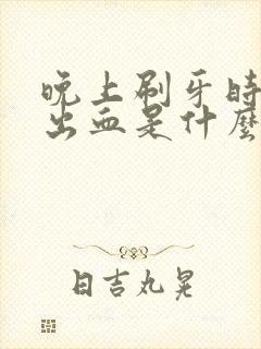 晚上刷牙时牙龈出血是什么原因