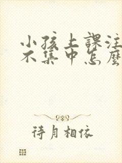 小孩上课注意力不集中怎么回事