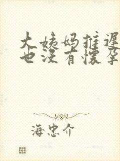 大姨妈推迟七天也没有怀孕是怎么回事