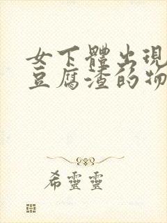 女下体出现白色豆腐渣的物体是什么引起的