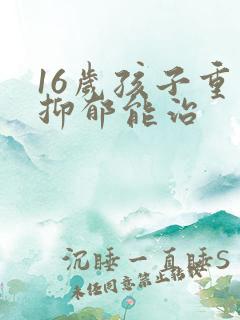 16岁孩子重度抑郁能治