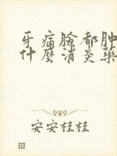 牙痛脸都肿了吃什么消炎药好