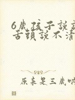 6岁孩子说话咬舌头说不清楚怎么办