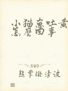 小猫崽吐黄水是怎么回事