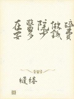 在医院做碎石需要多少钱费用