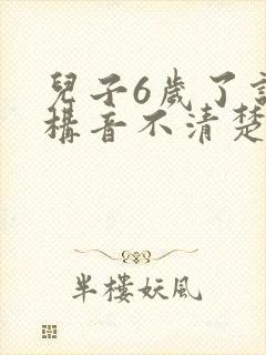 儿子6岁了说话构音不清楚