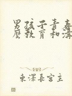 男孩子青春期怎么教育和沟通技巧