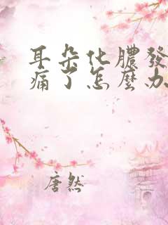 耳朵化脓发炎疼痛了怎么办