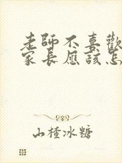 老师不喜欢孩子家长应该怎么办?