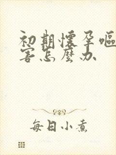 初期怀孕呕吐厉害怎么办