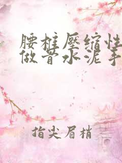 腰椎压缩性骨折做骨水泥手术的优缺点