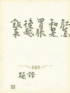 饭后胃和肚子越来越胀是怎么回事