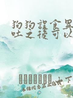 狗狗误食异物呕吐之后可以进食吗