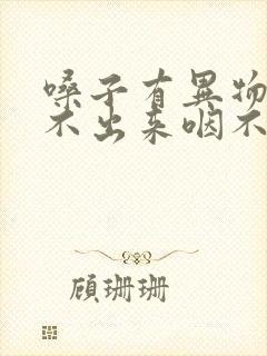 嗓子有异物感咳不出来咽不下去