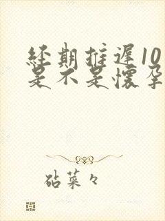 经期推迟10天是不是怀孕了